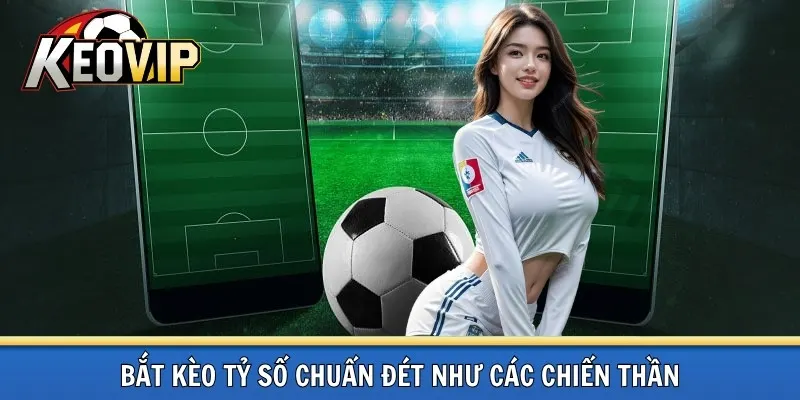Bắt kèo tỷ số chuẩn đét như chuyên gia