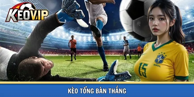 Kèo tổng bàn thắng từ nhóm kèo vip