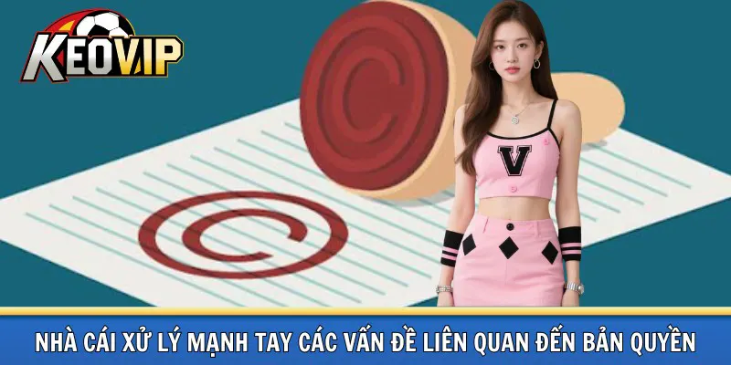 Kèo vip xử lý mạnh tay các vấn đề liên quan đến bản quyền